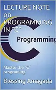 LECTURE NOTE on PROGRAMMING IN “C”: Master the "C" programing