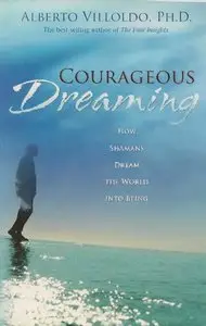 Alberto Villoldo - Courageous Dreaming: How Shamans Dream the World into Being