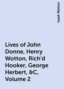 «Lives of John Donne, Henry Wotton, Rich'd Hooker, George Herbert, &C, Volume 2» by Izaak Walton