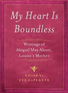 «My Heart is Boundless: Writings of Abigail May Alcott, Louisa's Mother» by Eve LaPlante