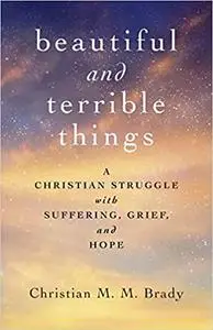 Beautiful and Terrible Things: A Christian Struggle with Suffering, Grief, and Hope