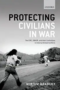 Protecting Civilians in War: The ICRC, UNHCR, and Their Limitations in Internal Armed Conflicts (Repost)