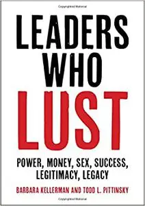 Leaders Who Lust: Power, Money, Sex, Success, Legitimacy, Legacy