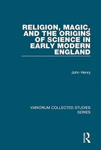 Religion, Magic, and the Origins of Science in Early Modern England