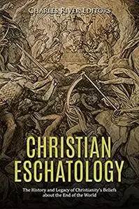 Christian Eschatology: The History and Legacy of Christianity’s Beliefs about the End of the World