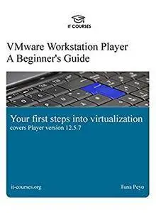 VMware Workstation Player: A Beginner's Guide: Your first steps into virtualization