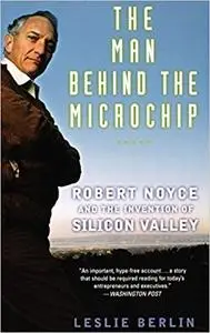 The Man Behind the Microchip: Robert Noyce and the Invention of Silicon Valley