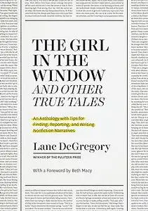 "The Girl in the Window" and Other True Tales: An Anthology with Tips for Finding, Reporting, and Writing Nonfiction Nar