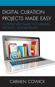 Digital Curation Projects Made Easy: A Step-by-Step Guide for Libraries, Archives, and Museums (LITA Guides)