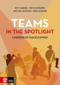 «Teams in the Spotlight : A Handbook for Team Development» by Maria Åkerlund,Mette Sandahl,Mattias Wihlborg,Christian Ja