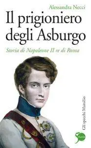 Alessandra Necci - Il prigioniero degli Asburgo. Storia di Napoleone II re di Roma