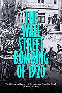The Wall Street Bombing of 1920: The History and Legacy of the Notorious Anarchist Attack on New York City