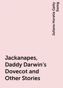 «Jackanapes, Daddy Darwin's Dovecot and Other Stories» by Juliana Horatia Gatty Ewing