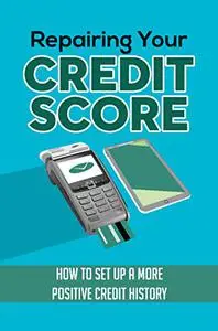 Repairing Your Credit Score: How To Set Up A More Positive Credit History