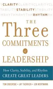 Three Commitments of Leadership:  How Clarity, Stability, and Rhythm Create Great Leaders