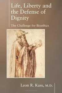 Life Liberty & the Defense of Dignity: The Challenge for Bioethics