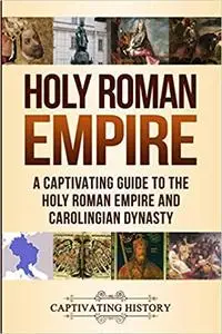 Holy Roman Empire: A Captivating Guide to the Holy Roman Empire and Carolingian Dynasty