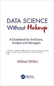 Data Science Without Makeup: A Guidebook for End-Users, Analysts, and Managers