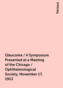 «Glaucoma / A Symposium Presented at a Meeting of the Chicago / Ophthalmological Society, November 17, 1913» by Various