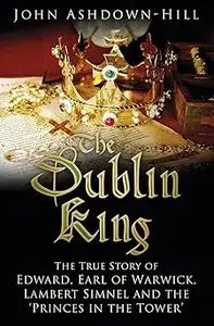 The Dublin King: The True Story of Edward Earl of Warwick, Lambert Simnel and the 'Princes in the Tower'