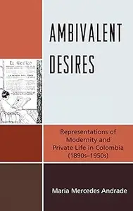 Ambivalent Desires: Representations of Modernity and Private Life in Colombia