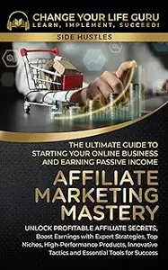 Affiliate Marketing Mastery : The Ultimate Guide to Starting Your Online Business and Earning Passive Income