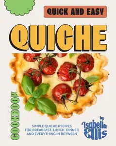 Quick and Easy Quiche Cookbook: Simple Quiche Recipes for Breakfast, Lunch, Dinner and Everything In Between