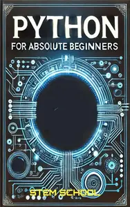 Python for Absolute Beginners: A Step-by-Step Guide to Mastering Python in 7 Days with Hands-on Projects