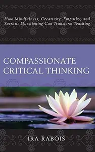 Compassionate Critical Thinking : How Mindfulness, Creativity, Empathy, and Socratic Questioning Can Transform Teaching