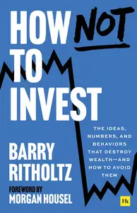 How Not to Invest: The ideas, numbers, and behavior that destroy wealth—and how to avoid them