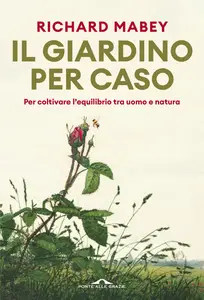Richard Mabey - Il giardino per caso. Per coltivare l'equilibrio tra uomo e natura