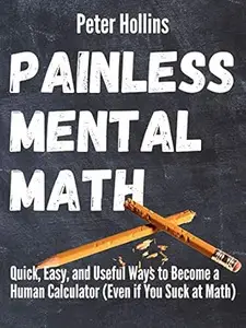 Painless Mental Math: Quick, Easy, and Useful Ways to Become a Human Calculator (Even if You Suck at Math)