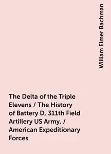 «The Delta of the Triple Elevens / The History of Battery D, 311th Field Artillery US Army, / American Expeditionary For