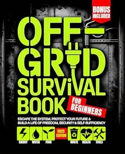 Off - Grid Survival Book for Beginners: Escape the System, Protect Your Future & Build a Life of Freedom, Security &