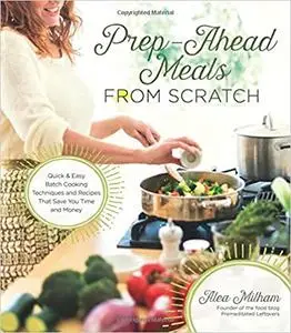 Prep-Ahead Meals From Scratch: Quick & Easy Batch Cooking Techniques and Recipes That Save You Time and Money