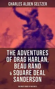 «The Adventures of Drag Harlan, Beau Rand & Square Deal Sanderson – The Great Heroes of Wild West» by Charles Alden Selt