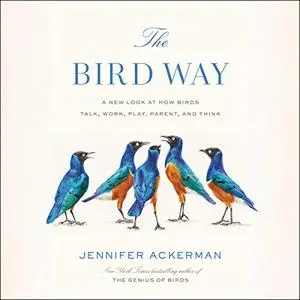 The Bird Way: A New Look at How Birds Talk, Work, Play, Parent, and Think [Audiobook]