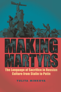 Making Martyrs : The Language of Sacrifice in Russian Culture From Stalin to Putin