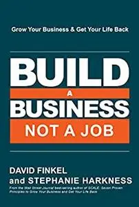 Build a Business, Not a Job: Grow Your Business & Get Your Life Back