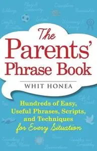 «The Parents' Phrase Book: Hundreds of Easy, Useful Phrases, Scripts, and Techniques for Every Situation» by Whit Honea