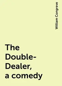 «The Double-Dealer, a comedy» by William Congreve