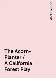 «The Acorn-Planter / A California Forest Play» by Jack London