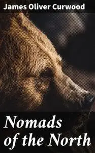 «Nomads of the North: A Story of Romance and Adventure under the Open Stars» by James Oliver Curwood