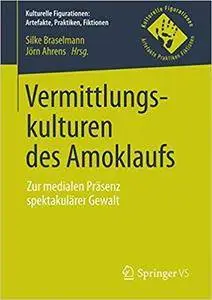 Vermittlungskulturen des Amoklaufs: Zur medialen Präsenz spektakulärer Gewalt