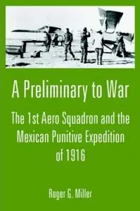 A Preliminary to War: The 1st Aero Squadron and the Mexican Punitive Expedition of 1916