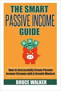 The Smart Passive Income Guide: How to Successfully Create Passive Income Streams With A Growth Mindset