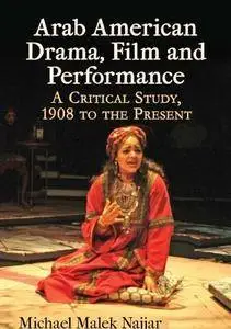 Arab American Drama, Film and Performance - A Critical Study, 1908 to the Present