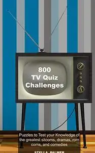 800 TV Quiz Challenges: Puzzles to Test your Knowledge of the greatest sitcoms, dramas, rom coms, and comedies