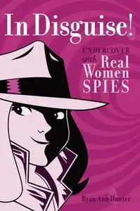 «In Disguise!: Undercover with Real Women Spies» by Ryan Ann Hunter