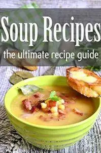 Soup Recipes: The Ultimate Recipe Guide